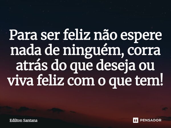 ⁠Para ser feliz não espere nada de ninguém, corra atrás do que deseja ou viva feliz com o que tem!... Frase de Edilton Santana.