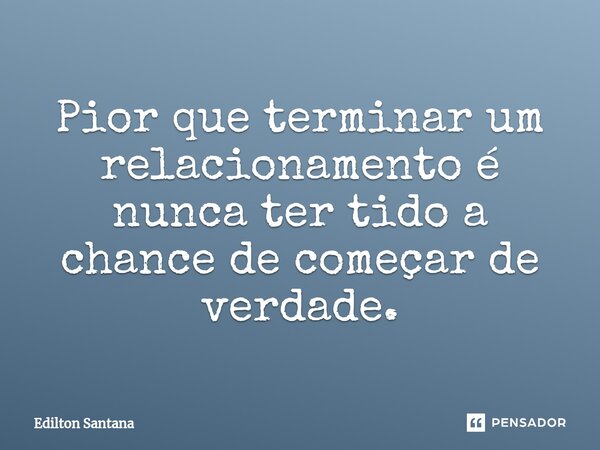 ⁠Pior que terminar um relacionamento é nunca ter tido a chance de começar de verdade.... Frase de Edilton Santana.