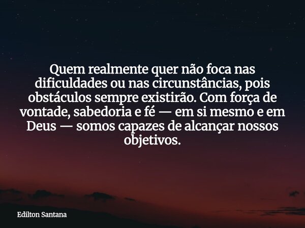 Quem realmente quer não foca nas dificuldades ou nas circunstâncias, pois obstáculos sempre existirão. Com força de vontade, sabedoria e fé — em si mesmo e em D... Frase de Edilton Santana.