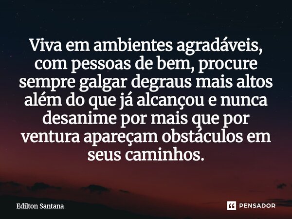 ⁠Viva em ambientes agradáveis, com pessoas de bem, procure sempre galgar degraus mais altos além do que já alcançou e nunca desanime por mais que por ventura ap... Frase de Edilton Santana.