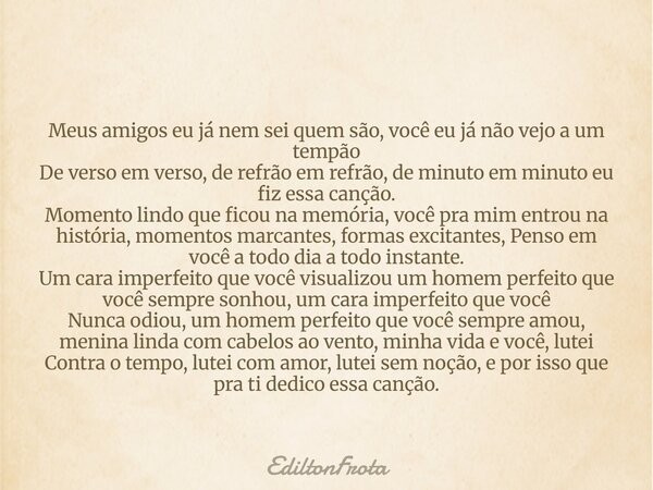 Meus amigos eu já nem sei quem são, você eu já não vejo a um tempão De verso em verso, de refrão em refrão, de minuto em minuto eu fiz essa canção. Momento lind... Frase de EdiltonFrota.