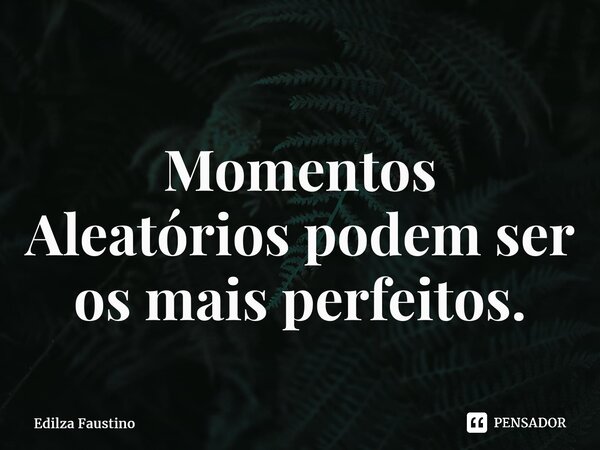 ⁠Momentos Aleatórios podem ser os mais perfeitos.... Frase de Edilza Faustino.