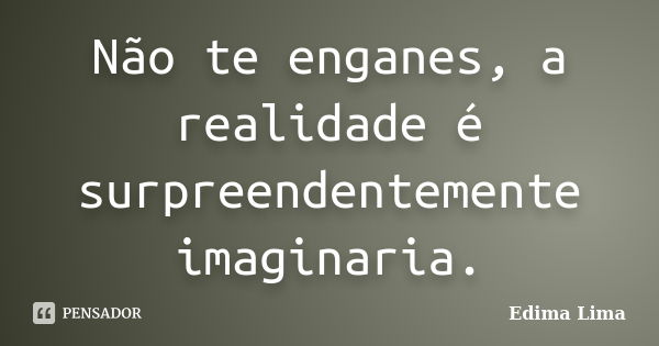 Não te enganes, a realidade é surpreendentemente imaginaria.... Frase de Edima Lima.