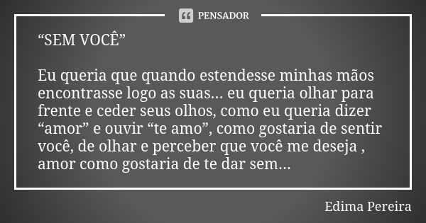 “SEM VOCÊ” Eu queria que quando estendesse minhas mãos encontrasse logo as suas... eu queria olhar para frente e ceder seus olhos, como eu queria dizer “amor” e... Frase de Edima Pereira.