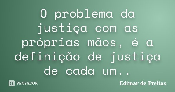 O problema da justiça com as próprias mãos, é a definição de justiça de cada um..... Frase de Edimar de Freitas.