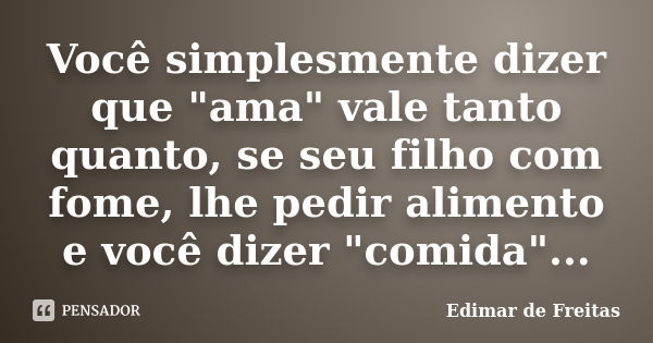 Você simplesmente dizer que "ama" vale tanto quanto, se seu filho com fome, lhe pedir alimento e você dizer "comida"...... Frase de Edimar de Freitas.