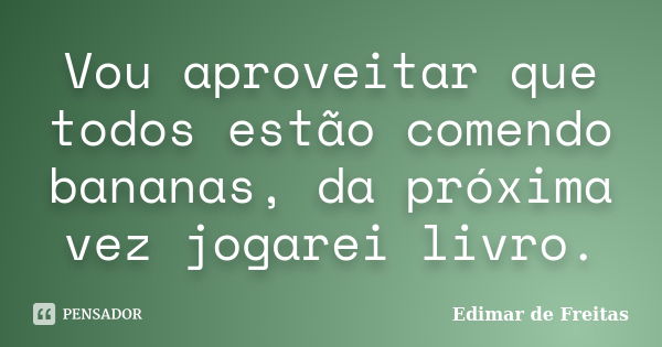 Vou aproveitar que todos estão comendo bananas, da próxima vez jogarei livro.... Frase de Edimar de Freitas.