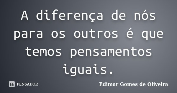A diferença de nós para os outros é que temos pensamentos iguais.... Frase de Edimar Gomes de Oliveira.