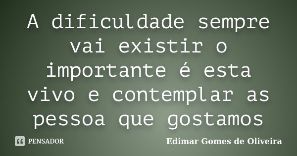A dificuldade sempre vai existir o importante é esta vivo e contemplar as pessoa que gostamos... Frase de Edimar Gomes de Oliveira.