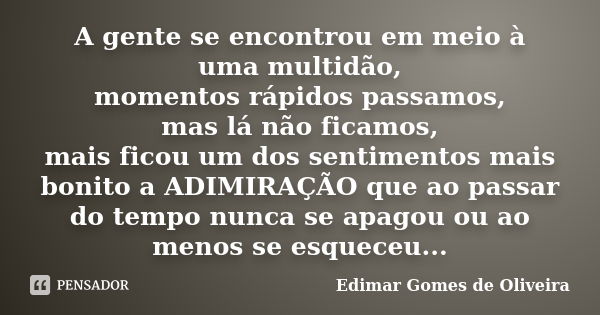 A gente se encontrou em meio à uma multidão, momentos rápidos passamos, mas lá não ficamos, mais ficou um dos sentimentos mais bonito a ADIMIRAÇÃO que ao passar... Frase de Edimar Gomes de Oliveira.