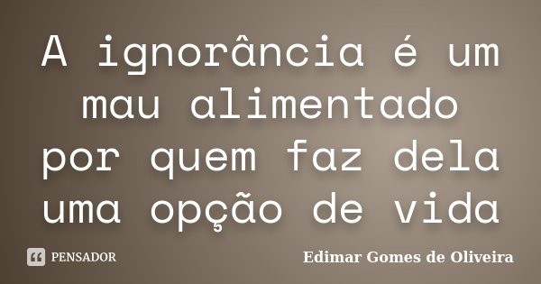 A ignorância é um mau alimentado por quem faz dela uma opção de vida... Frase de Edimar Gomes de Oliveira.