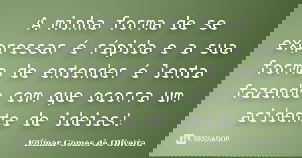 A minha forma de se expressar é rápida e a sua forma de entender é lenta fazendo com que ocorra um acidente de ideias!... Frase de Edimar Gomes de Oliveira.