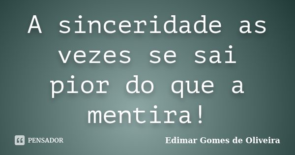 A sinceridade as vezes se sai pior do que a mentira!... Frase de Edimar Gomes de Oliveira.