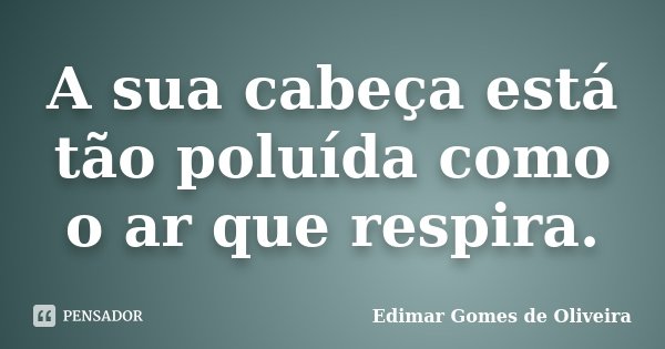 A sua cabeça está tão poluída como o ar que respira.... Frase de Edimar Gomes de Oliveira.