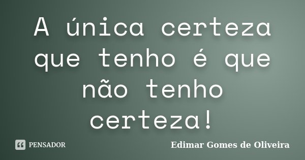A única certeza que tenho é que não tenho certeza!... Frase de Edimar Gomes de Oliveira.