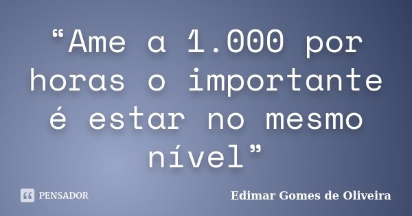 “Ame a 1.000 por horas o importante é estar no mesmo nível”... Frase de Edimar Gomes de Oliveira.
