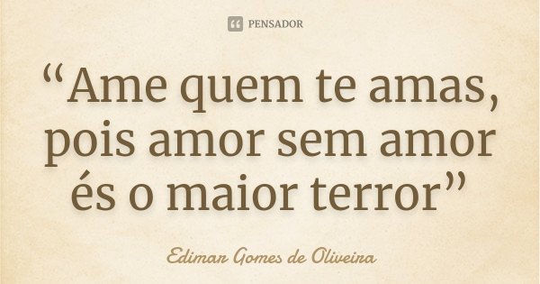 “Ame quem te amas, pois amor sem amor és o maior terror”... Frase de Edimar Gomes de Oliveira.