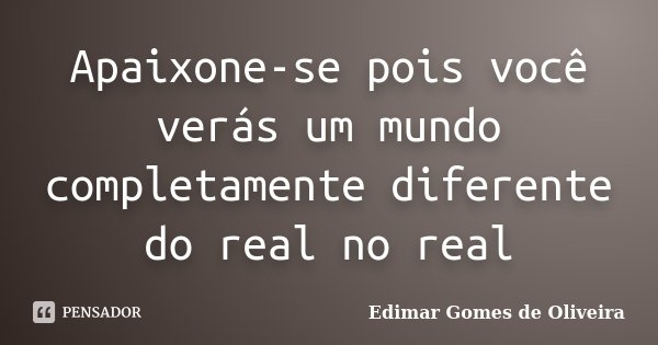 Apaixone-se pois você verás um mundo completamente diferente do real no real... Frase de Edimar Gomes de Oliveira.
