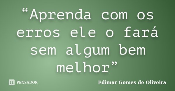 “Aprenda com os erros ele o fará sem algum bem melhor”... Frase de Edimar Gomes de Oliveira.