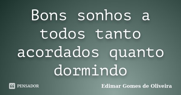Bons sonhos a todos tanto acordados quanto dormindo... Frase de Edimar Gomes de Oliveira.