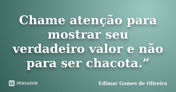Chame atenção para mostrar seu verdadeiro valor e não para ser chacota.”... Frase de Edimar Gomes de Oliveira.
