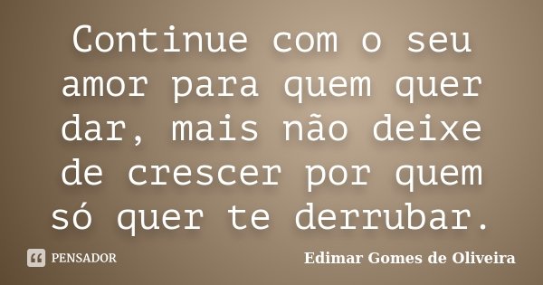 Continue com o seu amor para quem quer dar, mais não deixe de crescer por quem só quer te derrubar.... Frase de Edimar Gomes de Oliveira.