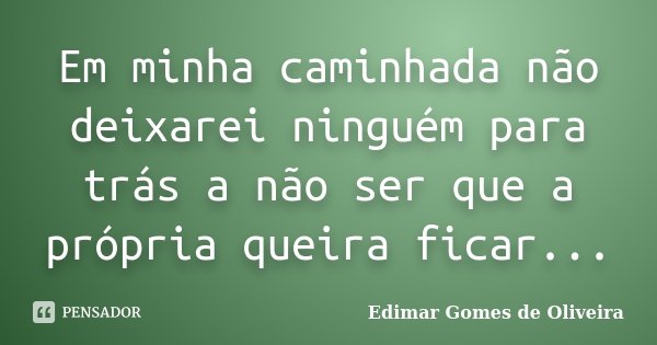 Em minha caminhada não deixarei ninguém para trás a não ser que a própria queira ficar...... Frase de Edimar Gomes de Oliveira.