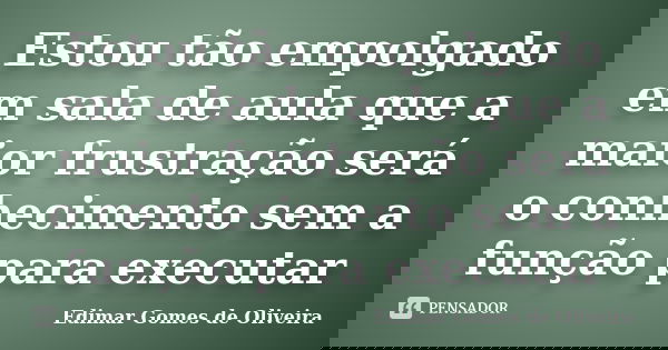 Estou tão empolgado em sala de aula que a maior frustração será o conhecimento sem a função para executar... Frase de Edimar Gomes de Oliveira.