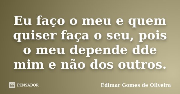 Eu faço o meu e quem quiser faça o seu, pois o meu depende dde mim e não dos outros.... Frase de Edimar Gomes de Oliveira.