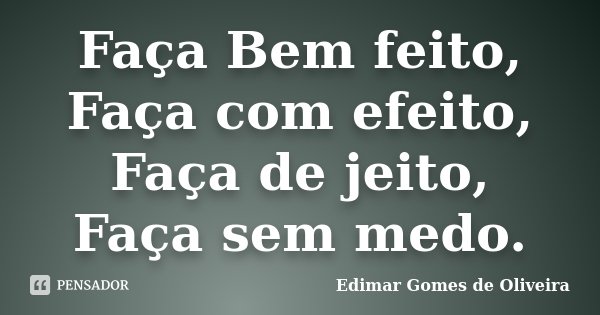 Faça Bem feito, Faça com efeito, Faça de jeito, Faça sem medo.... Frase de Edimar Gomes de Oliveira.