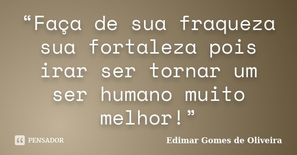 “Faça de sua fraqueza sua fortaleza pois irar ser tornar um ser humano muito melhor!”... Frase de Edimar Gomes de Oliveira.
