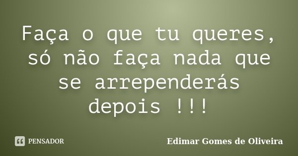 Faça o que tu queres, só não faça nada que se arrependerás depois !!!... Frase de Edimar Gomes de Oliveira.