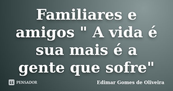 Familiares e amigos " A vida é sua mais é a gente que sofre"... Frase de Edimar Gomes de Oliveira.