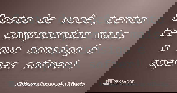 Gosto de você, tento te compreender mais o que consigo é apenas sofrer!... Frase de Edimar Gomes de Oliveira.