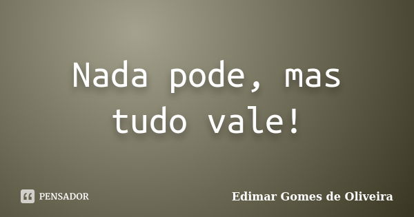 Nada pode, mas tudo vale!... Frase de Edimar Gomes de Oliveira.