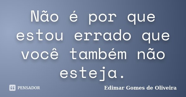 Não é por que estou errado que você também não esteja.... Frase de Edimar Gomes de Oliveira.