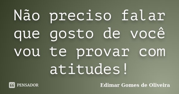 Não preciso falar que gosto de você vou te provar com atitudes!... Frase de Edimar Gomes de Oliveira.