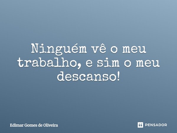 Ninguém vê o meu trabalho, e sim o meu descanso!... Frase de Edimar Gomes de Oliveira.
