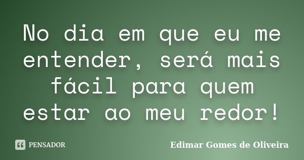 No dia em que eu me entender, será mais fácil para quem estar ao meu redor!... Frase de Edimar Gomes de Oliveira.