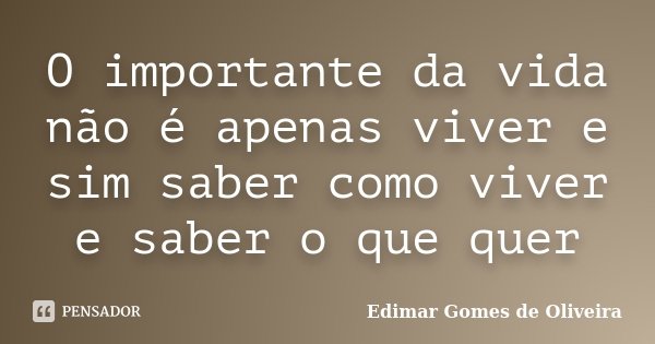 O importante da vida não é apenas viver e sim saber como viver e saber o que quer... Frase de Edimar Gomes de Oliveira.