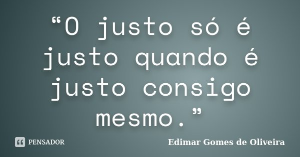 “O justo só é justo quando é justo consigo mesmo.”... Frase de Edimar Gomes de Oliveira.
