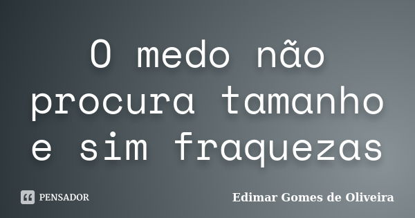 O medo não procura tamanho e sim fraquezas... Frase de Edimar Gomes de Oliveira.