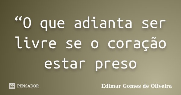 “O que adianta ser livre se o coração estar preso... Frase de Edimar Gomes de Oliveira.