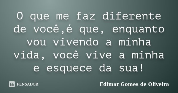O que me faz diferente de você,é que, enquanto vou vivendo a minha vida, você vive a minha e esquece da sua!... Frase de Edimar Gomes de Oliveira.