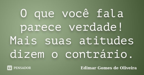 O que você fala parece verdade! Mais suas atitudes dizem o contrário.... Frase de Edimar Gomes de Oliveira.