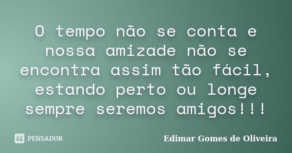O tempo não se conta e nossa amizade não se encontra assim tão fácil, estando perto ou longe sempre seremos amigos!!!... Frase de Edimar Gomes de Oliveira.