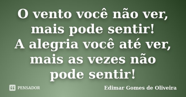 O vento você não ver, mais pode sentir! A alegria você até ver, mais as vezes não pode sentir!... Frase de Edimar Gomes de Oliveira.
