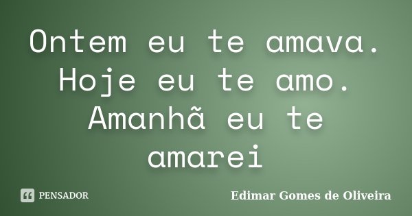 Ontem eu te amava. Hoje eu te amo. Amanhã eu te amarei... Frase de Edimar Gomes de Oliveira.