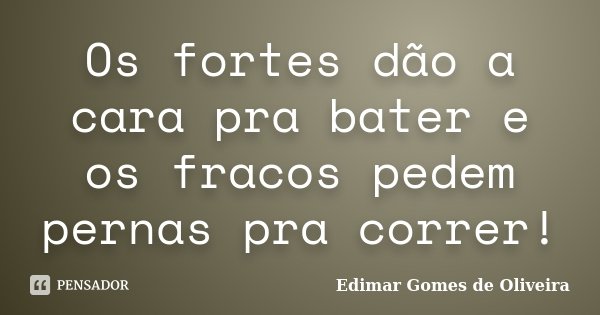 Os fortes dão a cara pra bater e os fracos pedem pernas pra correr!... Frase de Edimar Gomes de Oliveira.