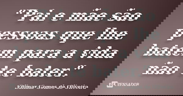 “Pai e mãe são pessoas que lhe batem para a vida não te bater.”... Frase de Edimar Gomes de Oliveira.